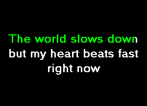 The world slows down

but my heart beats fast
right now
