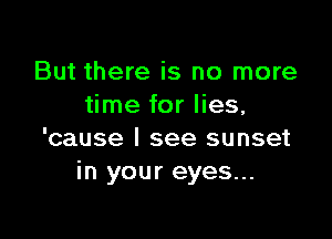 But there is no more
time for lies,

'cause I see sunset
in your eyes...