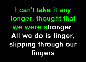 I can't take it any
longer, thought that
we were stronger.
All we do is linger,

slipping through our
fingers