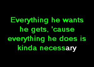 Everything he wants
he gets, 'cause

everything he does is
kinda necessary