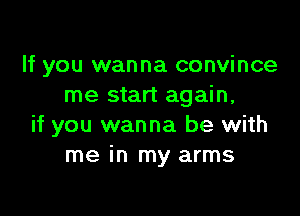 If you wanna convince
me start again,

if you wanna be with
me in my arms