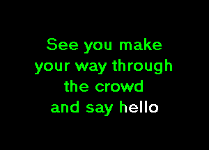 See you make
your way through

the crowd
and say hello