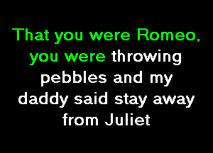 That you were Romeo,
you were throwing
pebbles and my
daddy said stay away
from Juliet