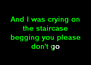 And I was crying on
the staircase

begging you please
don't go