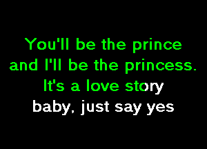 You'll be the prince
and I'll be the princess.

It's a love story
baby, just say yes