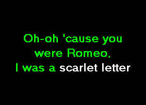 Oh-oh 'cause you

were Romeo,
I was a scarlet letter
