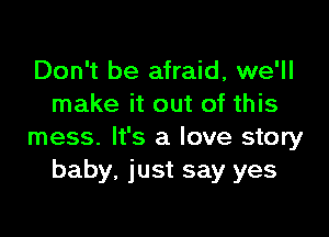 Don't be afraid, we'll
make it out of this

mess. It's a love story
baby, just say yes