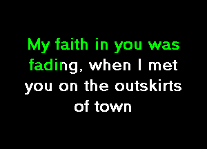 My faith in you was
fading. when I met

you on the outskirts
of town
