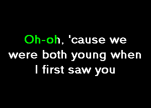 Oh-oh. 'cause we

were both young when
I first saw you