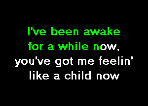 I've been awake
for a while now,

you've got me feelin'
like a child now