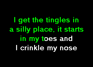 I get the tingles in
a silly place, it starts

in my toes and
I crinkle my nose