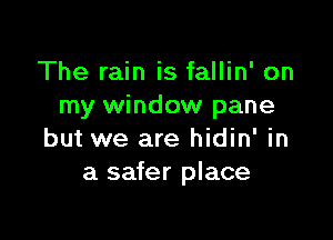 The rain is fallin' on
my window pane

but we are hidin' in
a safer place
