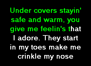 Under covers stayin'
safe and warm, you
give me feelin's that
I adore. They start
in my toes make me
crinkle my nose