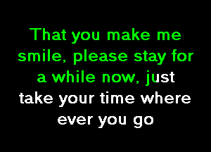 That you make me
smile, please stay for

a while now, just
take your time where
ever you go