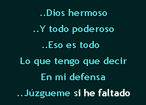 ..Dios hermoso
..Y todo poderoso
..Eso es todo
Lo que tengo que decir
En mi defensa

..Jazgueme si he faltado