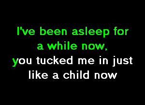 I've been asleep for
a while now,

you tucked me in just
like a child now