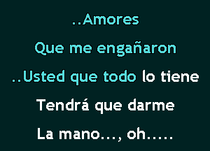 ..Amores
Que me engariaron
..Usted que todo lo tiene
Tendra'i que darme

La mano..., oh .....