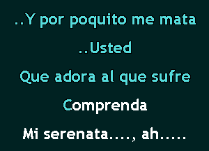 ..Y por poquito me mata
..Usted
Que adora al que sufre
Comprenda

Mi serenata. . . . , ah .....