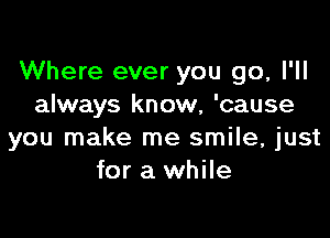 Where ever you go, I'll
always know, 'cause

you make me smile, just
for a while