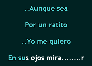 ..Aunque sea
Por un ratito

..Yo me quiero

En sus ojos mira ........ r