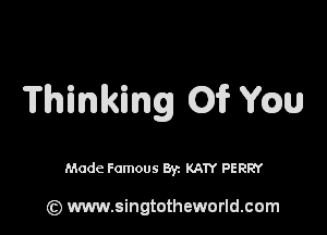 Thinking 015mm

Made Famous Byz KATY PERRY

(z) www.singtotheworld.com