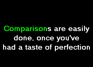 Comparisons are easily
done, once you've
had a taste of perfection