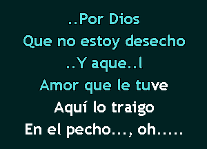 ..Por Dios
Que no estoy desecho
..Y aque. .l

Amor que le tuve
Aqui lo traigo
En el pecho..., oh .....