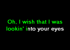 Oh, I wish that I was

lookin' into your eyes