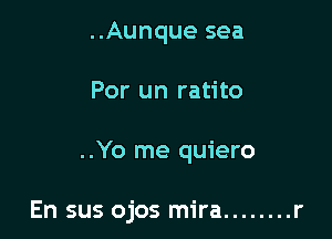 ..Aunque sea
Por un ratito

..Yo me quiero

En sus ojos mira ........ r