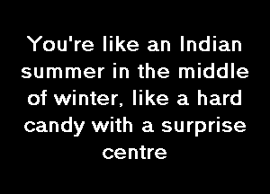 You're like an Indian

summer in the middle

of winter, like a hard

candy with a surprise
centre