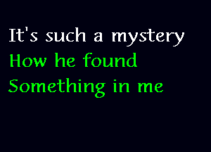 It's such a mystery
How he found

Something in me