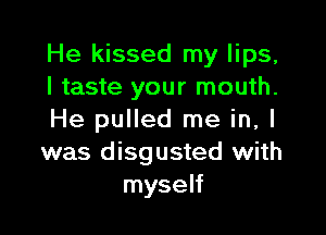 He kissed my lips,
I taste your mouth.

He pulled me in, I
was disgusted with
myself