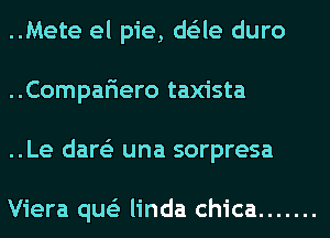 ..Mete el pie, ds'zle duro
..Compariero taxista
..Le dare'z una sorpresa

Viera que'z linda chica .......