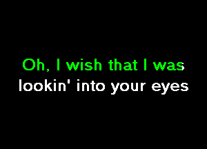 Oh, I wish that I was

lookin' into your eyes