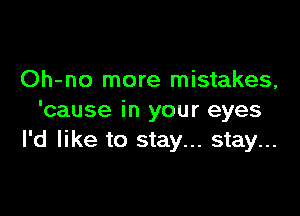 Oh-no more mistakes,

'cause in your eyes
I'd like to stay... stay...