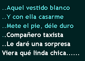 ..Aquel vestido blanco
..Y con ella casarme
..Mete el pie, ds'zle duro
..Compariero taxista

..Le dare'z una sorpresa
Viera que'z linda chica ......