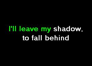 I'll leave my shadow,

to fall behind