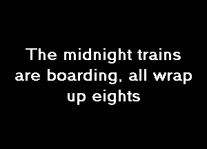 The midnight trains

are boarding, all wrap
up eights