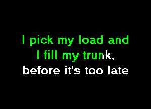 I pick my load and

lfill my trunk,
before it's too late