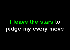I leave the stars to

judge my every move