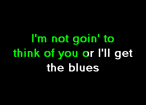 I'm not goin' to

think of you or I'll get
the blues