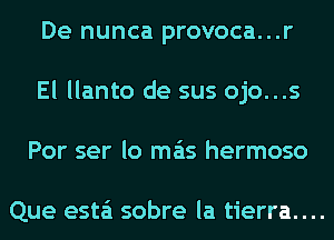 De nunca provoca...r
El llanto de sus ojo...s
Por ser lo mas hermoso

Que esta'i sobre la tierra....