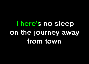 There's no sleep

on the journey away
from town