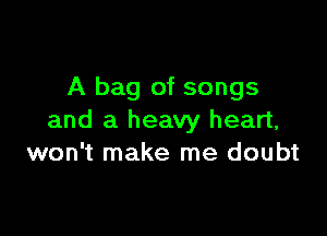 A bag of songs

and a heavy heart,
won't make me doubt