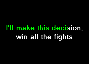 I'll make this decision,

win all the fights