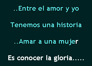 ..Entre el amor y yo
Tenemos una historia
..Amar a una mujer

Es conocer la gloria .....