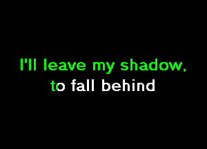 I'll leave my shadow,

to fall behind