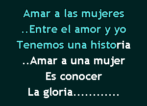 Amar a las mujeres
..Entre el amor y yo
Tenemos una historia
..Amar a una mujer
Es conocer
La gloria ............