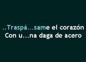 ..Traspa'1. . .same el corazc'm
Con u...na daga de acero