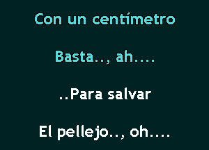 Con un centimetro
Basta.., ah....

..Para salvar

El pellejo.., oh....